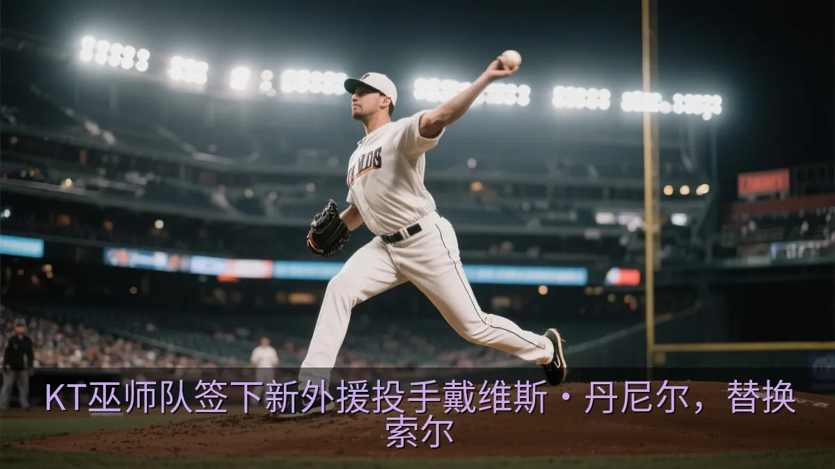 KT巫师队签下新外援投手戴维斯·丹尼尔，替换索尔